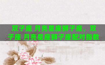 双子座 月亮星座狮子座，双子座 月亮星座狮子座配对指数